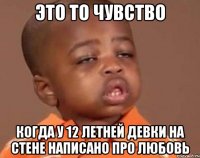 это то чувство когда у 12 летней девки на стене написано про любовь
