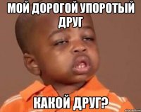 мой дорогой упоротый друг какой друг?