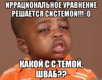 иррациональное уравнение решается системой!!! :о какой с с темой, шваб??