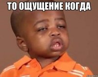 то ощущениe когда 