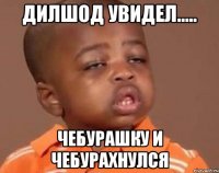 дилшод увидел..... чебурашку и чебурахнулся