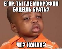 егор, ты где микрофон будешь брать? че? какая?