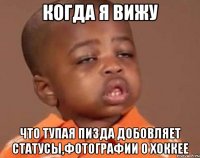 когда я вижу что тупая пизда добовляет статусы,фотографии о хоккее