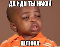 да иди ты нахуй шлюха