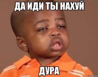 да иди ты нахуй дура