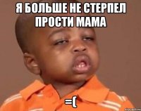 я больше не стерпел прости мама =(