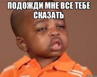 подожди мне все тебе сказать 