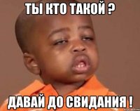 ты кто такой ? давай до свидания !