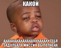 какой ахахахахахахахаххххахахх тебя задолбала миссия выполнена