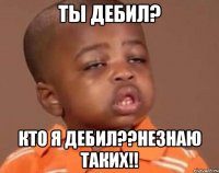 ты дебил? кто я дебил??незнаю таких!!