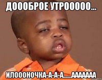 доооброе утрооооо... илоооночка-а-а-а......ааааааа