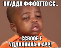 куудда ффоотто сс.. ..ссвооё-ё уддалиила-а-а??!