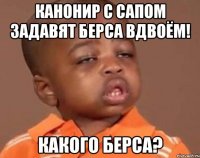 канонир с сапом задавят берса вдвоём! какого берса?