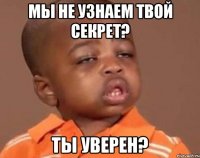 мы не узнаем твой секрет? ты уверен?