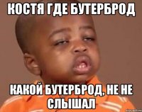 костя где бутерброд какой бутерброд, не не слышал