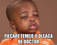  fiecare femeie ii oleaca de doctor