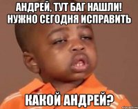 андрей, тут баг нашли! нужно сегодня исправить какой андрей?