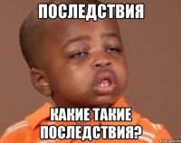последствия какие такие последствия?