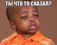 ты что то сказал? 