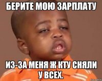 берите мою зарплату из-за меня ж кту сняли у всех.