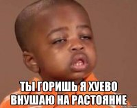  ты горишь я хуево внушаю на растояние