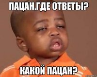 пацан,где ответы? какой пацан?