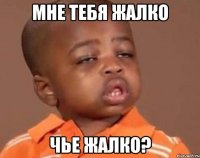 мне тебя жалко чье жалко?