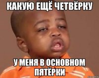 какую ещё четвёрку у меня в основном пятёрки