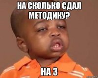 на сколько сдал методику? на 3