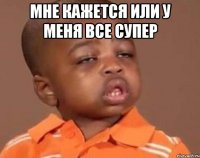 мне кажется или у меня все супер 