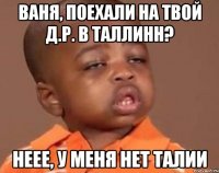 ваня, поехали на твой д.р. в таллинн? неее, у меня нет талии