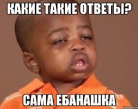 какие такие ответы? сама ебанашка