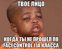 твое лицо когда ты не прошел по facecontrol 11а класса