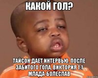 какой гол? тайсон дает интервью, после забитого гола. виктория 1:1 млада-болеслав