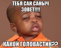 тебя сан саныч зовёт!!! какой головастик??