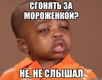 сгонять за мороженкой? не, не слышал