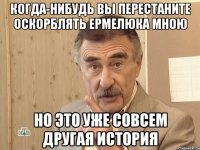 когда-нибудь вы перестаните оскорблять ермелюка мною но это уже совсем другая история