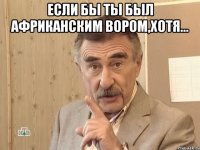 если бы ты был африканским вором,хотя... 