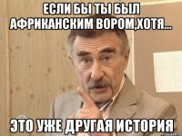 если бы ты был африканским вором,хотя... это уже другая история