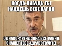 когда-нибудь ты найдешь себе парня однако,френдзона все-равно скажет тебе,здравствуйте!