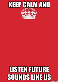 keep calm and listen future sounds like us