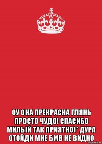  оу она прекрасна глянь просто чудо! спасибо милый так приятно)* дура отойди мне бмв не видно