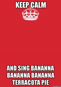 keep calm and sing bananna bananna bananna terracota pie