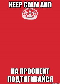 keep calm and на проспект подтягивайся