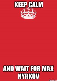 keep calm and wait for max nyrkov