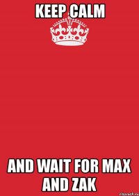 keep calm and wait for max and zak