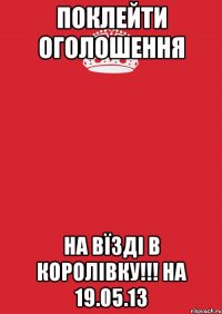 поклейти оголошення на вїзді в королівку!!! на 19.05.13