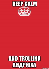 keep calm and trolling андрюха