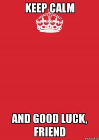 keep calm and good luck, friend