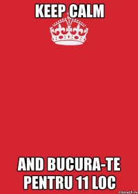 keep calm and bucura-te pentru 11 loc